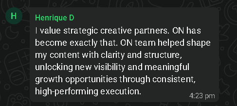WhatsApp message from Henrique D: I value strategic creative partners. ON has become exactly that. ON team helped shape my content with clarity and structure, unlocking new visibility and meaningful growth opportunities through consistent, high-performing execution.